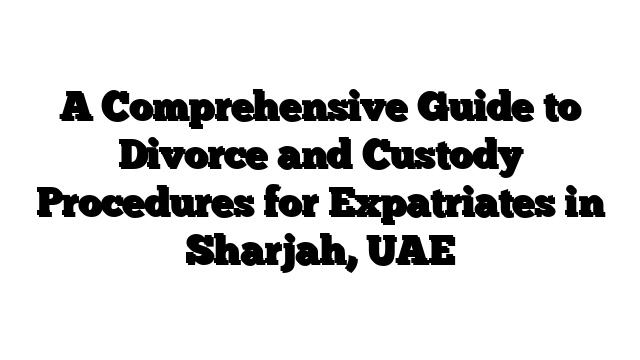 A Comprehensive Guide to Divorce and Custody Procedures for Expatriates in Sharjah, UAE