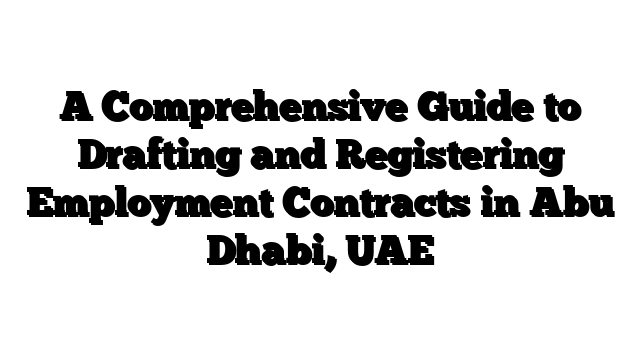 A Comprehensive Guide to Drafting and Registering Employment Contracts in Abu Dhabi, UAE