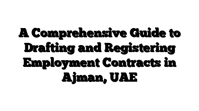 A Comprehensive Guide to Drafting and Registering Employment Contracts in Ajman, UAE