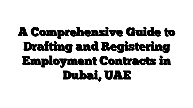 A Comprehensive Guide to Drafting and Registering Employment Contracts in Dubai, UAE