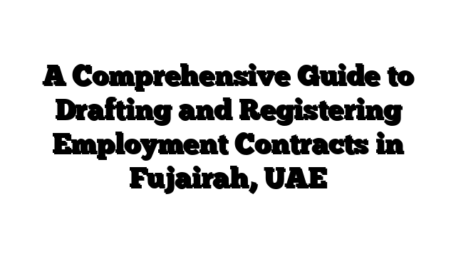 A Comprehensive Guide to Drafting and Registering Employment Contracts in Fujairah, UAE