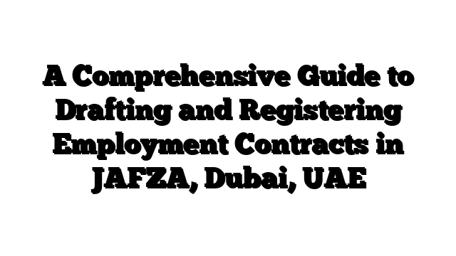 A Comprehensive Guide to Drafting and Registering Employment Contracts in JAFZA, Dubai, UAE