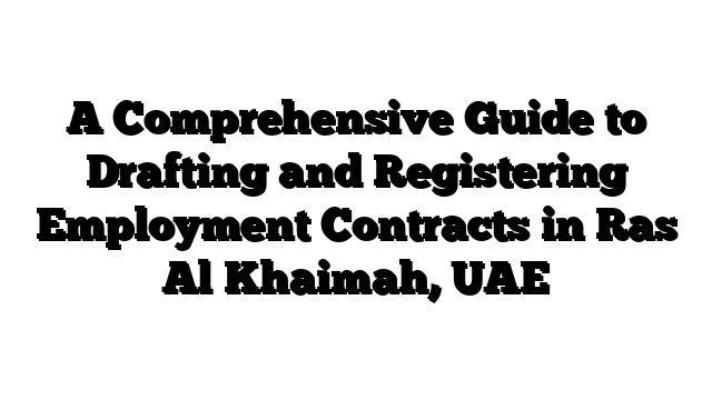 A Comprehensive Guide to Drafting and Registering Employment Contracts in Ras Al Khaimah, UAE