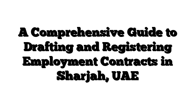 A Comprehensive Guide to Drafting and Registering Employment Contracts in Sharjah, UAE