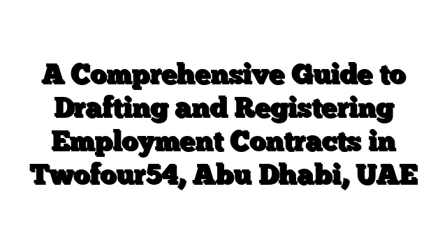 A Comprehensive Guide to Drafting and Registering Employment Contracts in Twofour54, Abu Dhabi, UAE