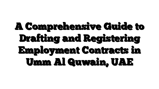 A Comprehensive Guide to Drafting and Registering Employment Contracts in Umm Al Quwain, UAE