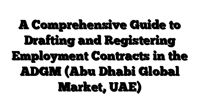 A Comprehensive Guide to Drafting and Registering Employment Contracts in the ADGM (Abu Dhabi Global Market, UAE)