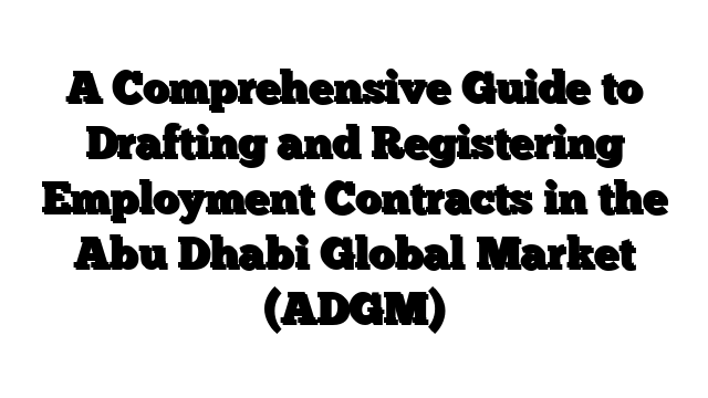 A Comprehensive Guide to Drafting and Registering Employment Contracts in the Abu Dhabi Global Market (ADGM)