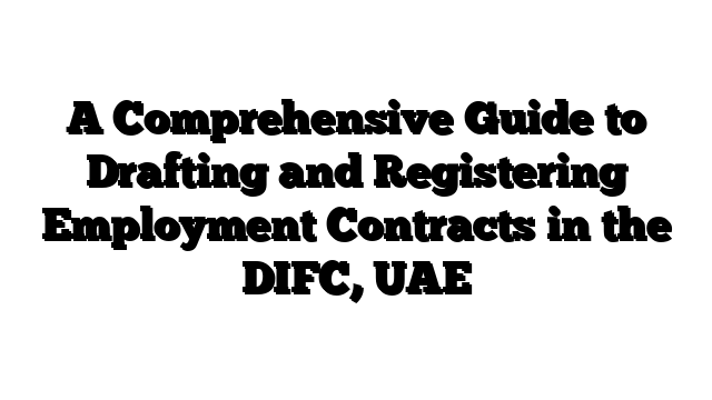 A Comprehensive Guide to Drafting and Registering Employment Contracts in the DIFC, UAE