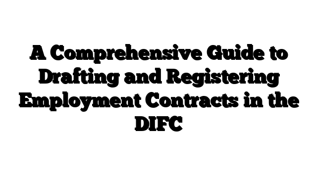 A Comprehensive Guide to Drafting and Registering Employment Contracts in the DIFC