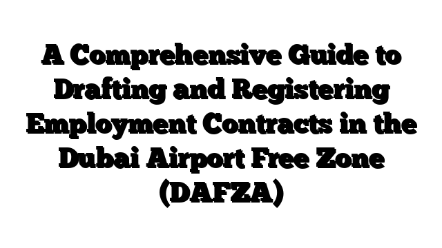 A Comprehensive Guide to Drafting and Registering Employment Contracts in the Dubai Airport Free Zone (DAFZA)