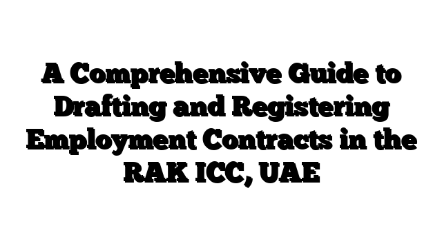 A Comprehensive Guide to Drafting and Registering Employment Contracts in the RAK ICC, UAE