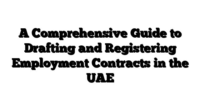A Comprehensive Guide to Drafting and Registering Employment Contracts in the UAE