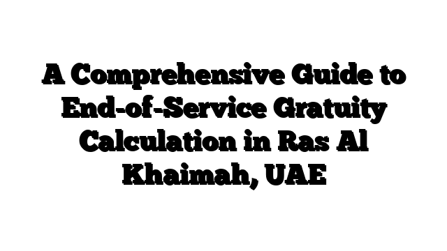 A Comprehensive Guide to End-of-Service Gratuity Calculation in Ras Al Khaimah, UAE