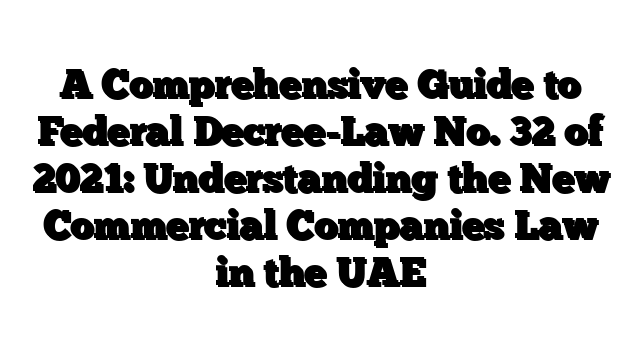 A Comprehensive Guide to Federal Decree-Law No. 32 of 2021: Understanding the New Commercial Companies Law in the UAE