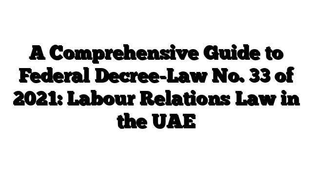 A Comprehensive Guide to Federal Decree-Law No. 33 of 2021: Labour Relations Law in the UAE