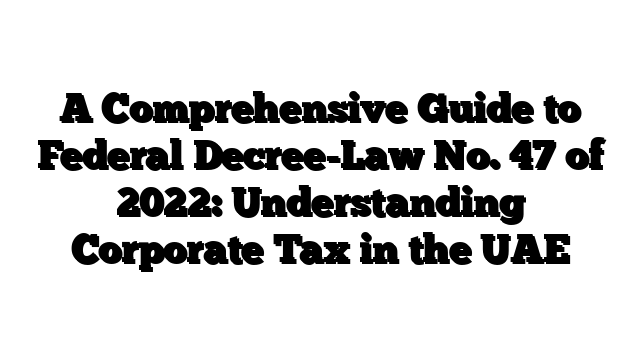 A Comprehensive Guide to Federal Decree-Law No. 47 of 2022: Understanding Corporate Tax in the UAE