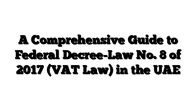 A Comprehensive Guide to Federal Decree-Law No. 8 of 2017 (VAT Law) in the UAE