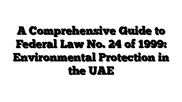A Comprehensive Guide to Federal Law No. 24 of 1999: Environmental Protection in the UAE