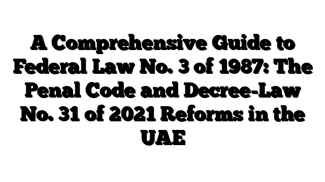 A Comprehensive Guide to Federal Law No. 3 of 1987: The Penal Code and Decree-Law No. 31 of 2021 Reforms in the UAE