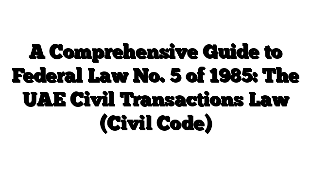 A Comprehensive Guide to Federal Law No. 5 of 1985: The UAE Civil Transactions Law (Civil Code)