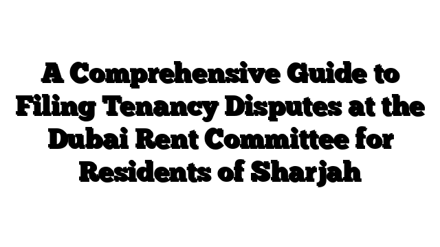 A Comprehensive Guide to Filing Tenancy Disputes at the Dubai Rent Committee for Residents of Sharjah
