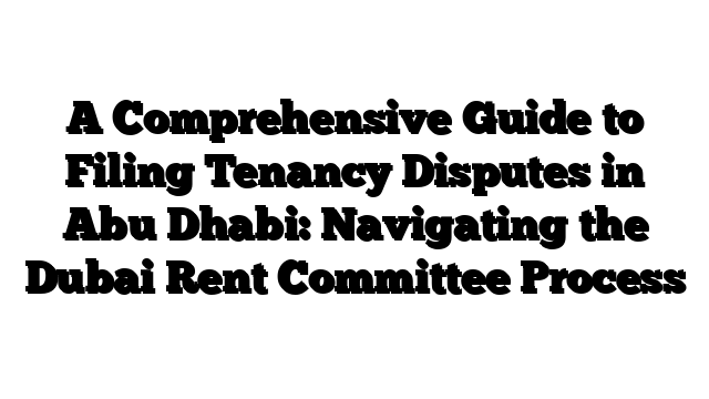 A Comprehensive Guide to Filing Tenancy Disputes in Abu Dhabi: Navigating the Dubai Rent Committee Process