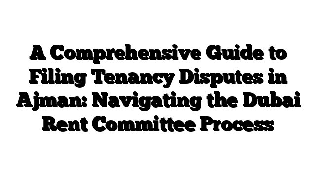 A Comprehensive Guide to Filing Tenancy Disputes in Ajman: Navigating the Dubai Rent Committee Process