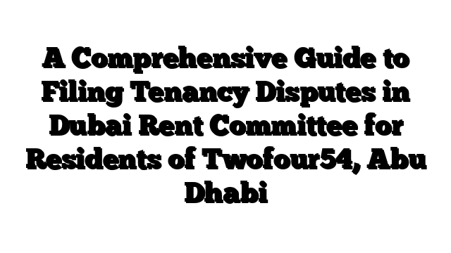 A Comprehensive Guide to Filing Tenancy Disputes in Dubai Rent Committee for Residents of Twofour54, Abu Dhabi