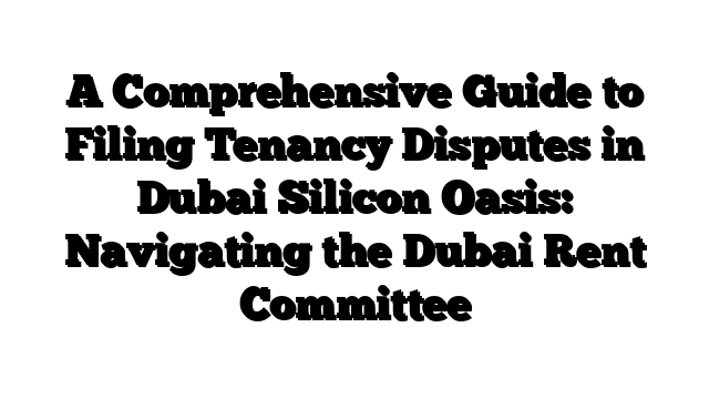 A Comprehensive Guide to Filing Tenancy Disputes in Dubai Silicon Oasis: Navigating the Dubai Rent Committee