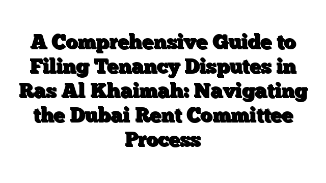A Comprehensive Guide to Filing Tenancy Disputes in Ras Al Khaimah: Navigating the Dubai Rent Committee Process