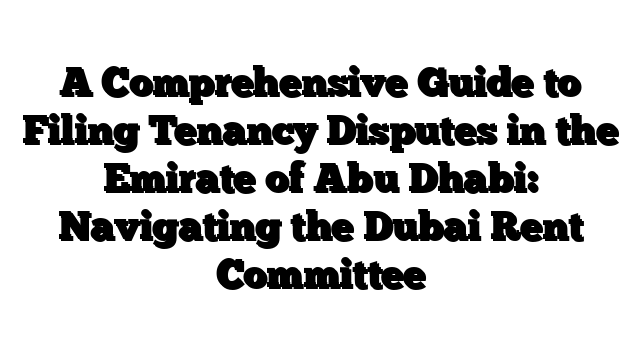 A Comprehensive Guide to Filing Tenancy Disputes in the Emirate of Abu Dhabi: Navigating the Dubai Rent Committee