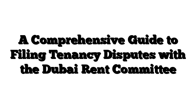 A Comprehensive Guide to Filing Tenancy Disputes with the Dubai Rent Committee
