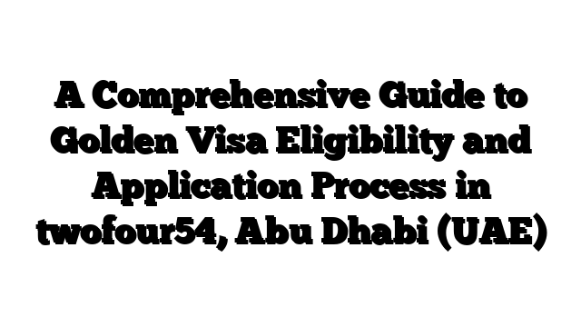 A Comprehensive Guide to Golden Visa Eligibility and Application Process in twofour54, Abu Dhabi (UAE)