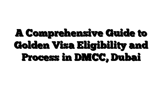 A Comprehensive Guide to Golden Visa Eligibility and Process in DMCC, Dubai