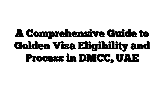 A Comprehensive Guide to Golden Visa Eligibility and Process in DMCC, UAE