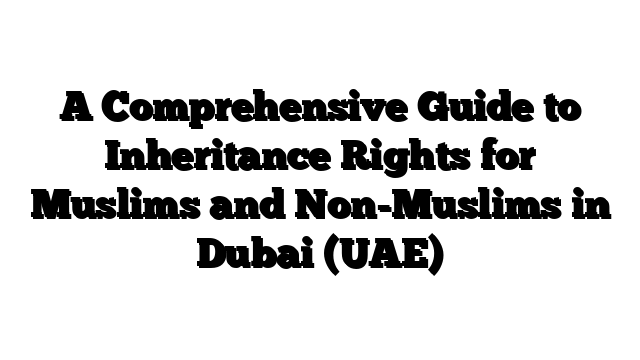 A Comprehensive Guide to Inheritance Rights for Muslims and Non-Muslims in Dubai (UAE)