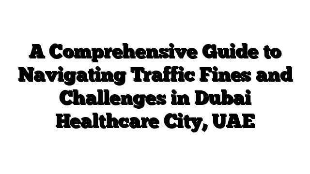 A Comprehensive Guide to Navigating Traffic Fines and Challenges in Dubai Healthcare City, UAE