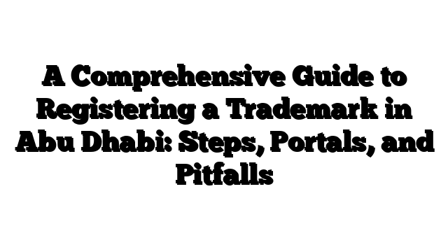 A Comprehensive Guide to Registering a Trademark in Abu Dhabi: Steps, Portals, and Pitfalls