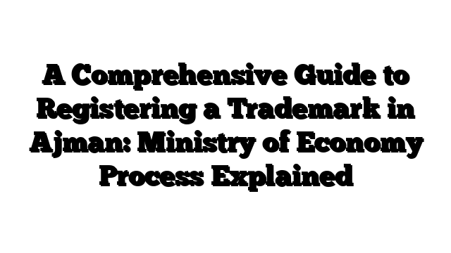 A Comprehensive Guide to Registering a Trademark in Ajman: Ministry of Economy Process Explained