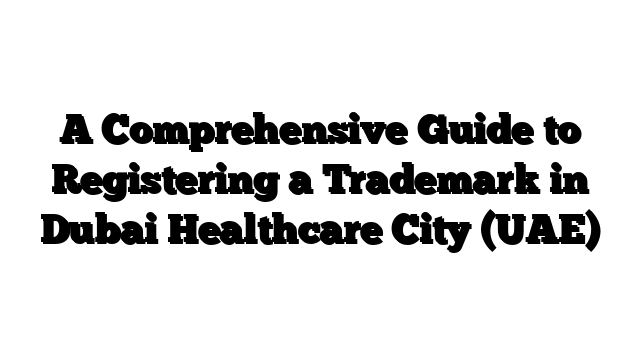 A Comprehensive Guide to Registering a Trademark in Dubai Healthcare City (UAE)