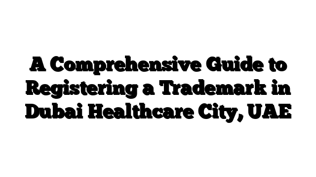 A Comprehensive Guide to Registering a Trademark in Dubai Healthcare City, UAE