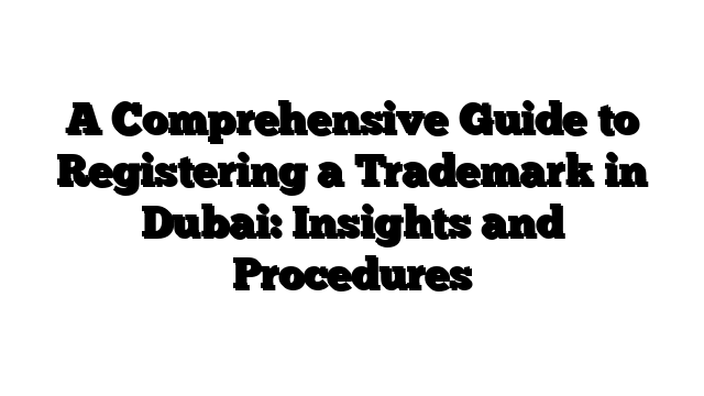 A Comprehensive Guide to Registering a Trademark in Dubai: Insights and Procedures