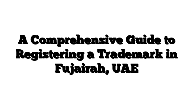 A Comprehensive Guide to Registering a Trademark in Fujairah, UAE
