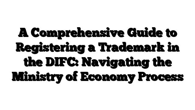 A Comprehensive Guide to Registering a Trademark in the DIFC: Navigating the Ministry of Economy Process