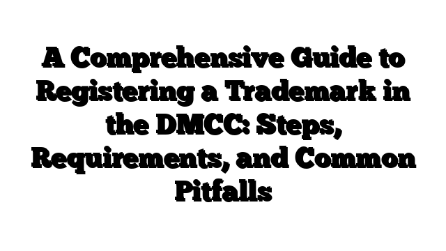 A Comprehensive Guide to Registering a Trademark in the DMCC: Steps, Requirements, and Common Pitfalls