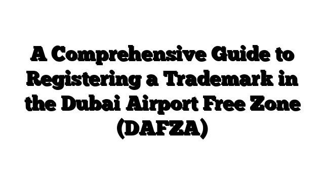 A Comprehensive Guide to Registering a Trademark in the Dubai Airport Free Zone (DAFZA)