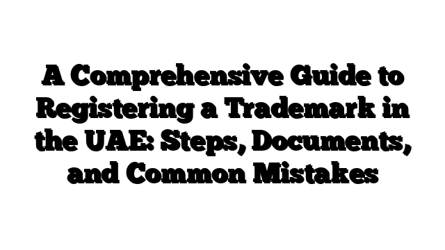A Comprehensive Guide to Registering a Trademark in the UAE: Steps, Documents, and Common Mistakes
