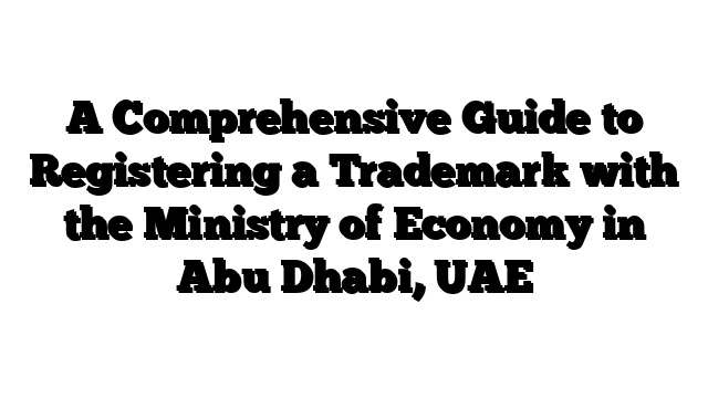 A Comprehensive Guide to Registering a Trademark with the Ministry of Economy in Abu Dhabi, UAE
