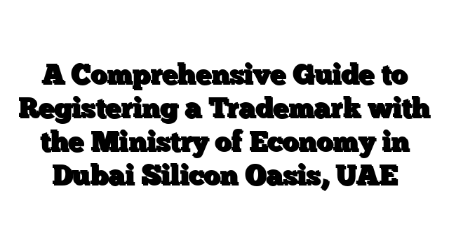 A Comprehensive Guide to Registering a Trademark with the Ministry of Economy in Dubai Silicon Oasis, UAE